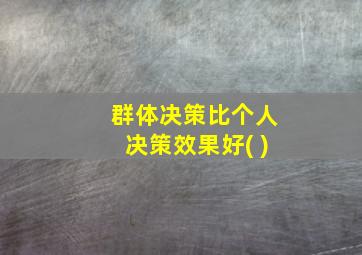 群体决策比个人决策效果好( )